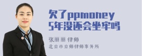 欠了ppmoney5年没还会坐牢吗