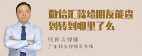 微信汇款给朋友能查到转到哪里了么