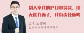 别人拿我的户口本贷款，他无能力还了，我有责任还吗