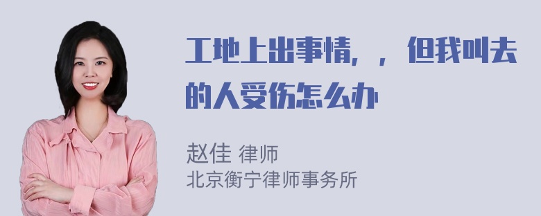 工地上出事情，，但我叫去的人受伤怎么办