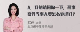 A，我想请问你一下，刑事案件当事人要怎么处理好？