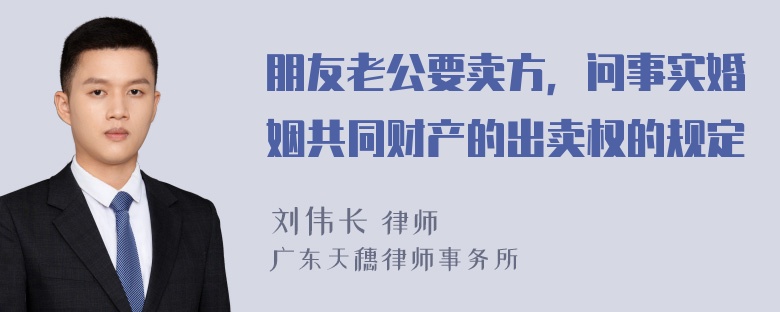 朋友老公要卖方，问事实婚姻共同财产的出卖权的规定