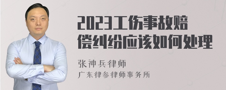 2023工伤事故赔偿纠纷应该如何处理