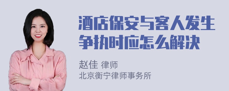 酒店保安与客人发生争执时应怎么解决