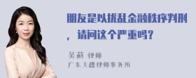 朋友是以扰乱金融秩序判刑，请问这个严重吗？