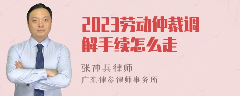 2023劳动仲裁调解手续怎么走