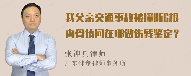 我父亲交通事故被撞断6根内骨请问在哪做伤残鉴定？