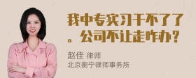 我中专实习干不了了。公司不让走咋办？