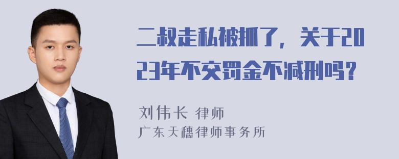 二叔走私被抓了，关于2023年不交罚金不减刑吗？