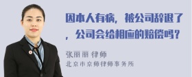 因本人有病，被公司辞退了，公司会给相应的赔偿吗？