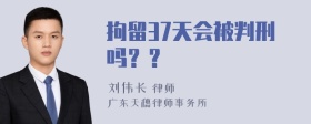 拘留37天会被判刑吗？？