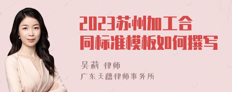 2023苏州加工合同标准模板如何撰写