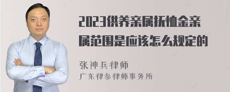 2023供养亲属抚恤金亲属范围是应该怎么规定的