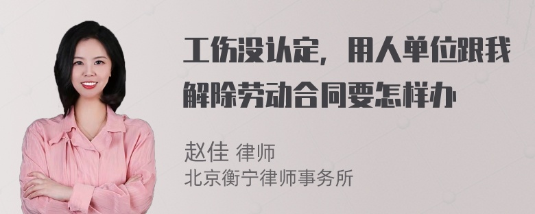 工伤没认定，用人单位跟我解除劳动合同要怎样办