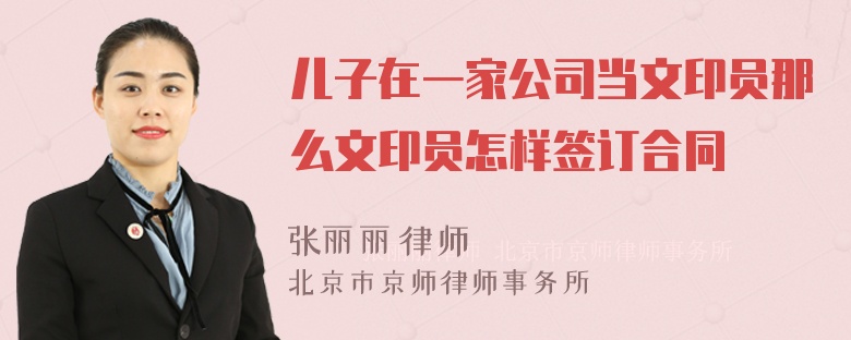 儿子在一家公司当文印员那么文印员怎样签订合同