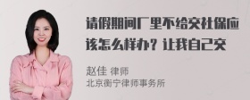 请假期间厂里不给交社保应该怎么样办？让我自己交