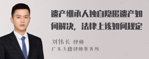 遗产继承人独自隐匿遗产如何解决，法律上该如何规定