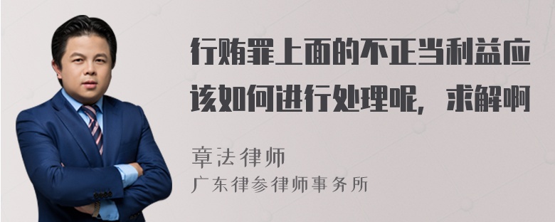 行贿罪上面的不正当利益应该如何进行处理呢，求解啊