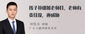 孩子补课被老师打，老师有责任没，还威胁