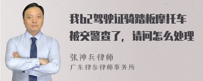 我b2驾驶证骑踏板摩托车被交警查了，请问怎么处理