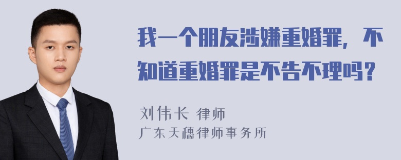 我一个朋友涉嫌重婚罪，不知道重婚罪是不告不理吗？