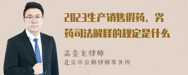 2023生产销售假药、劣药司法解释的规定是什么