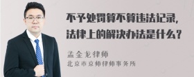 不予处罚算不算违法记录，法律上的解决办法是什么？