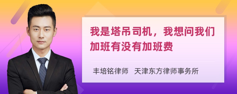 我是塔吊司机，我想问我们加班有没有加班费