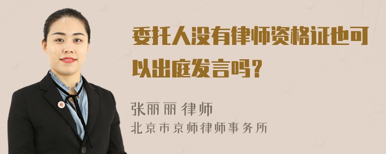 委托人没有律师资格证也可以出庭发言吗？