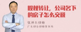 股权转让，公司名下的房子怎么交税