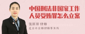 中国刑法非国家工作人员受贿罪怎么立案