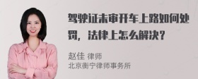 驾驶证未审开车上路如何处罚，法律上怎么解决？