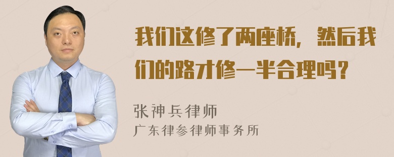 我们这修了两座桥，然后我们的路才修一半合理吗？