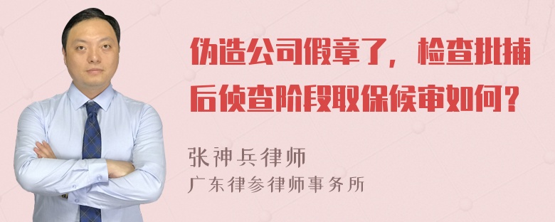 伪造公司假章了，检查批捕后侦查阶段取保候审如何？