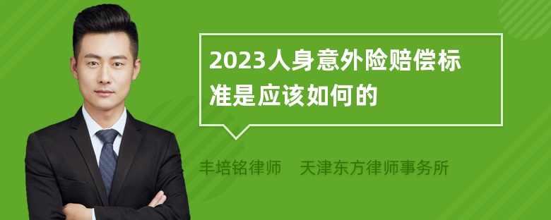 2023人身意外险赔偿标准是应该如何的