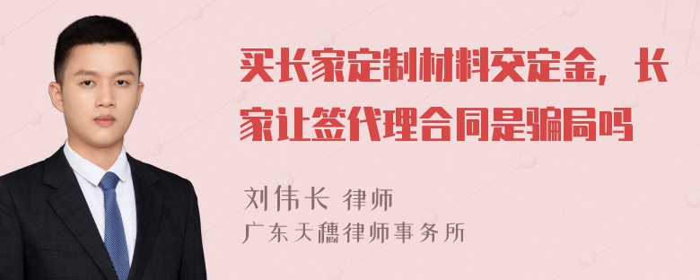 买长家定制材料交定金，长家让签代理合同是骗局吗