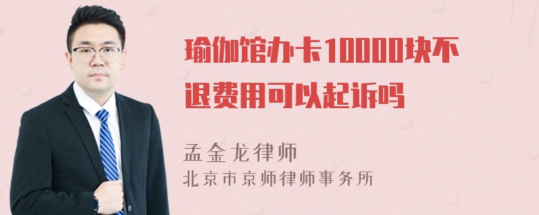 瑜伽馆办卡10000块不退费用可以起诉吗