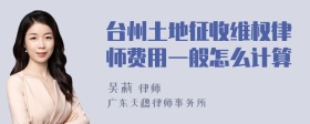 台州土地征收维权律师费用一般怎么计算