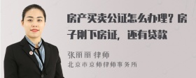 房产买卖公证怎么办理？房子刚下房证，还有贷款