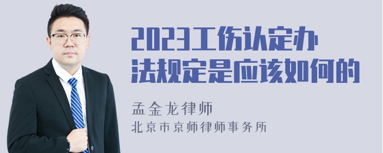 2023工伤认定办法规定是应该如何的