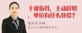 十级伤残，主动辞职，单位有什么补偿？