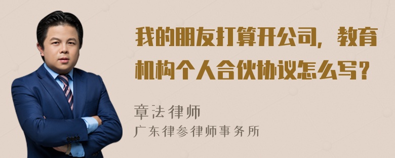 我的朋友打算开公司，教育机构个人合伙协议怎么写？