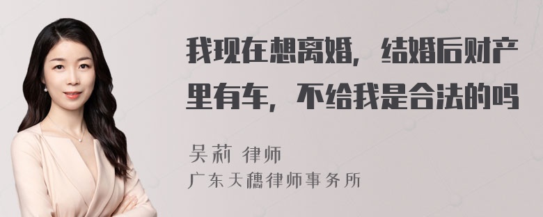 我现在想离婚，结婚后财产里有车，不给我是合法的吗