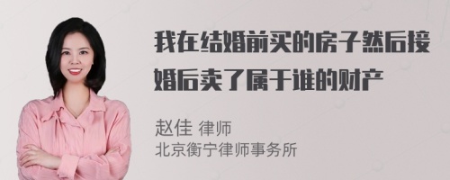 我在结婚前买的房子然后接婚后卖了属于谁的财产