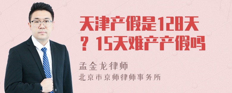 天津产假是128天？15天难产产假吗