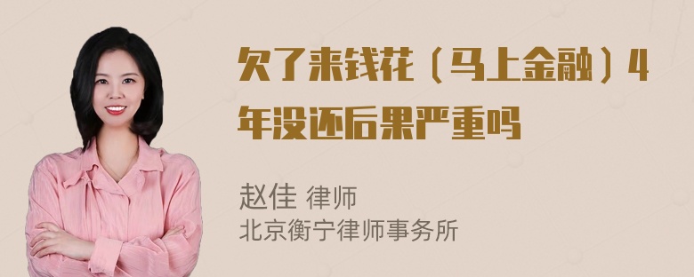 欠了来钱花（马上金融）4年没还后果严重吗