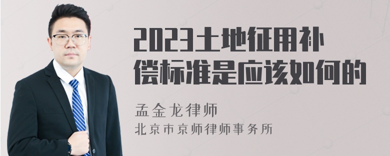 2023土地征用补偿标准是应该如何的