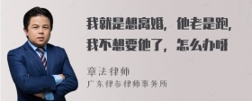 我就是想离婚，他老是跑，我不想要他了，怎么办呀