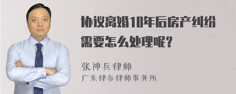 协议离婚10年后房产纠纷需要怎么处理呢？