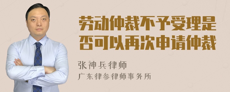 劳动仲裁不予受理是否可以再次申请仲裁